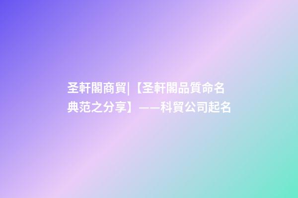 圣軒閣商貿|【圣軒閣品質命名典范之分享】——科貿公司起名